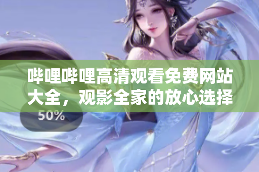 哔哩哔哩高清观看免费网站大全，观影全家的放心选择