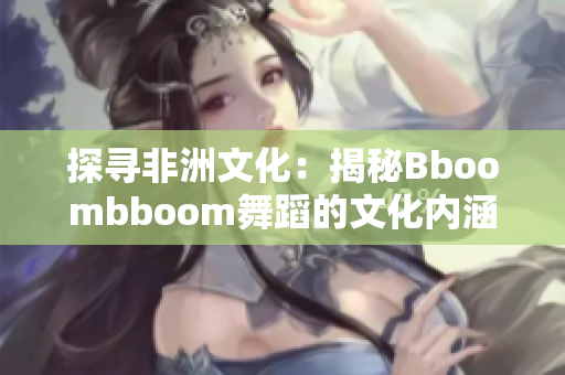 探寻非洲文化：揭秘Bboombboom舞蹈的文化内涵