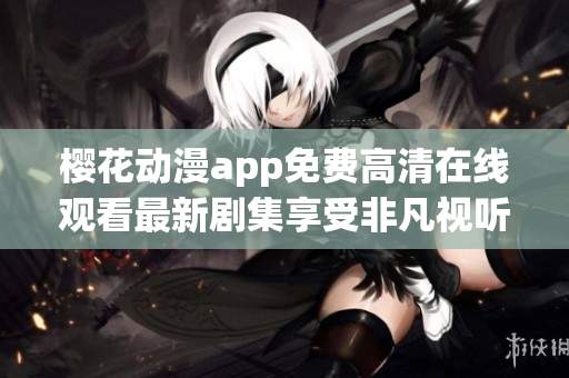樱花动漫app免费高清在线观看最新剧集享受非凡视听体验