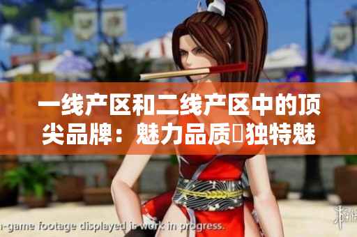 一线产区和二线产区中的顶尖品牌：魅力品质與独特魅力的结合