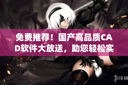 免费推荐！国产高品质CAD软件大放送，助您轻松实现绘图设计(1)