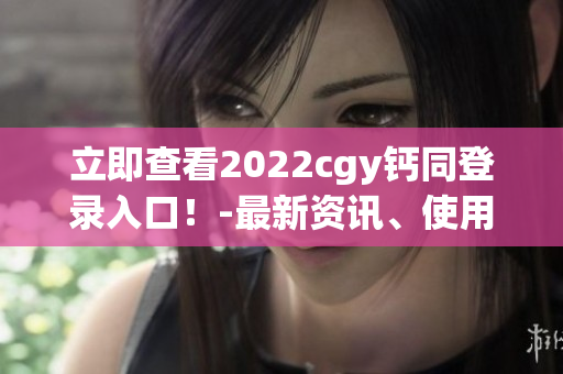 立即查看2022cgy钙同登录入口！-最新资讯、使用教程全掌握