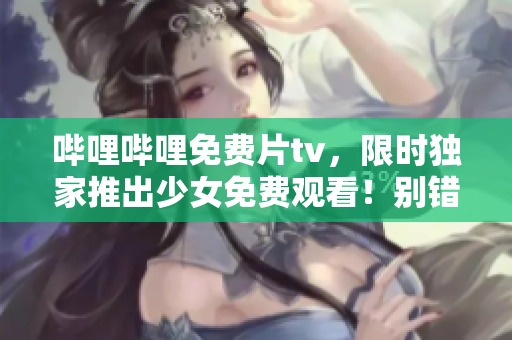 哔哩哔哩免费片tv，限时独家推出少女免费观看！别错过精彩内容