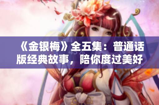 《金银梅》全五集：普通话版经典故事，陪你度过美好时光！