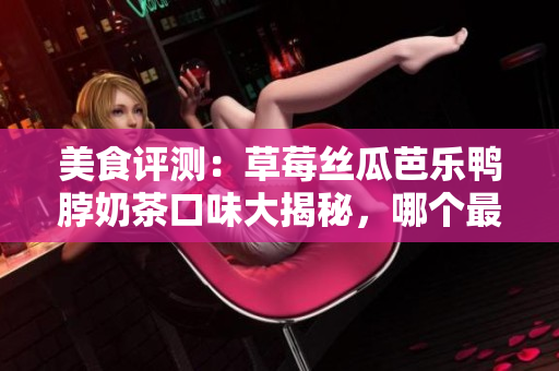 美食评测：草莓丝瓜芭乐鸭脖奶茶口味大揭秘，哪个最惊艳？