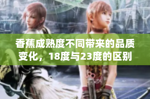 香蕉成熟度不同带来的品质变化，18度与23度的区别及影响(1)