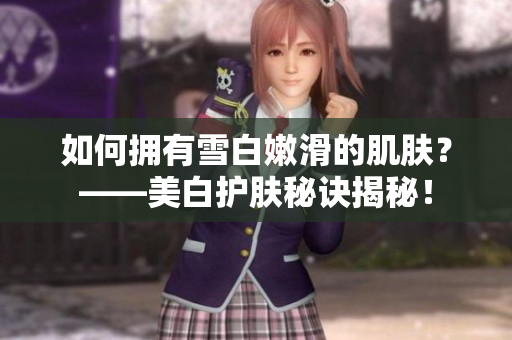 如何拥有雪白嫩滑的肌肤？——美白护肤秘诀揭秘！