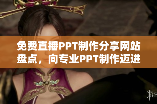 免费直播PPT制作分享网站盘点，向专业PPT制作迈进！