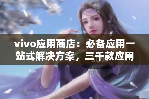 vivo应用商店：必备应用一站式解决方案，三千款应用免费畅享