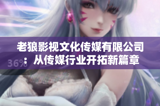 老狼影视文化传媒有限公司：从传媒行业开拓新篇章
