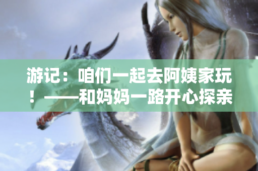 游记：咱们一起去阿姨家玩！——和妈妈一路开心探亲之旅