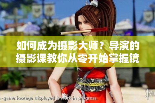 如何成为摄影大师？导演的摄影课教你从零开始掌握镜头魔法！