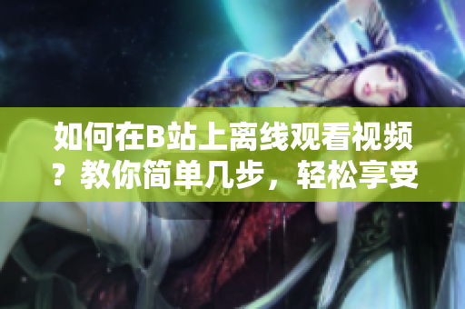 如何在B站上离线观看视频？教你简单几步，轻松享受离线体验！