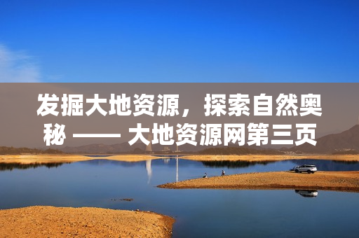 发掘大地资源，探索自然奥秘 —— 大地资源网第三页观察与分析