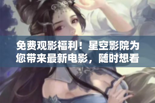 免费观影福利！星空影院为您带来最新电影，随时想看就看！