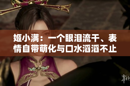 姬小满：一个眼泪流干、表情自带萌化与口水滔滔不止的可爱角色