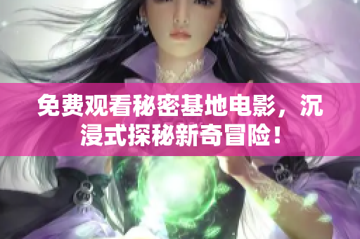 免费观看秘密基地电影，沉浸式探秘新奇冒险！