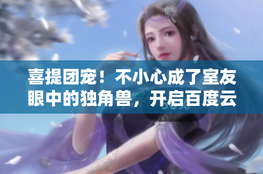 喜提团宠！不小心成了室友眼中的独角兽，开启百度云分享之旅！