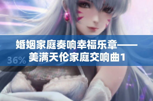 婚姻家庭奏响幸福乐章——美满天伦家庭交响曲1