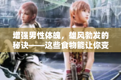 增强男性体魄，雄风勃发的秘诀——这些食物能让你变大变粗变长！