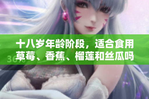 十八岁年龄阶段，适合食用草莓、香蕉、榴莲和丝瓜吗？