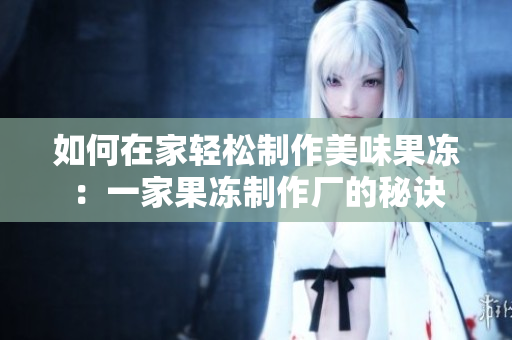 如何在家轻松制作美味果冻：一家果冻制作厂的秘诀