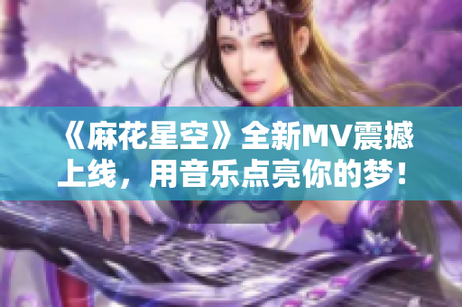 《麻花星空》全新MV震撼上线，用音乐点亮你的梦！