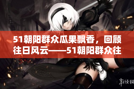 51朝阳群众瓜果飘香，回顾往日风云——51朝阳群众往期大揭秘