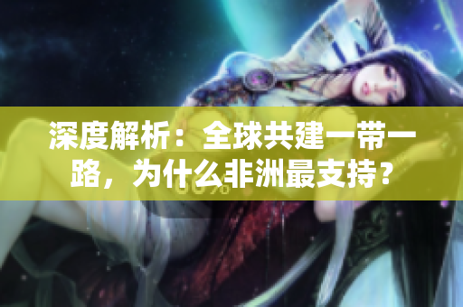 深度解析：全球共建一带一路，为什么非洲最支持？