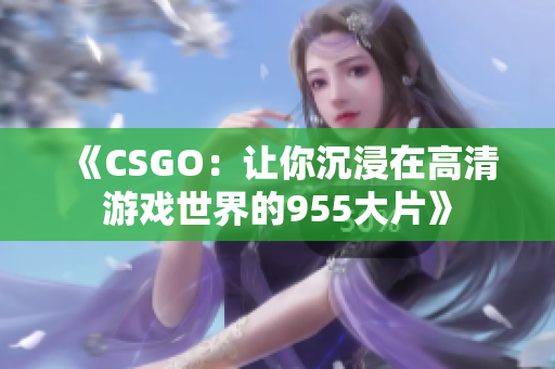 《CSGO：让你沉浸在高清游戏世界的955大片》