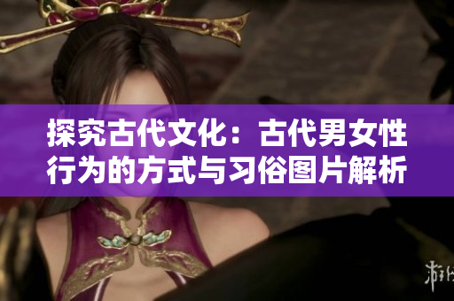 探究古代文化：古代男女性行为的方式与习俗图片解析