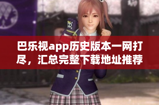 巴乐视app历史版本一网打尽，汇总完整下载地址推荐