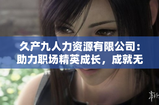 久产九人力资源有限公司：助力职场精英成长，成就无限可能