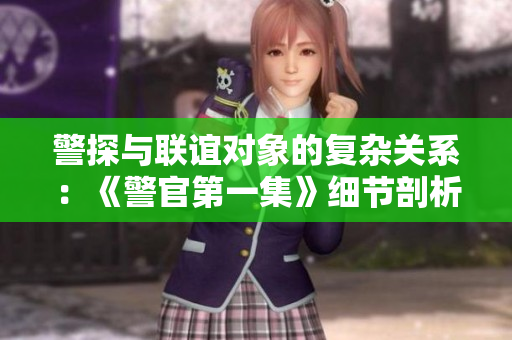 警探与联谊对象的复杂关系：《警官第一集》细节剖析