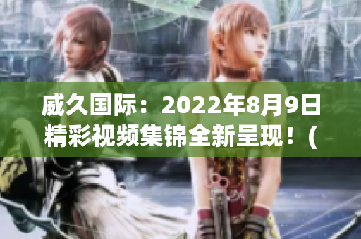 威久国际：2022年8月9日精彩视频集锦全新呈现！(1)