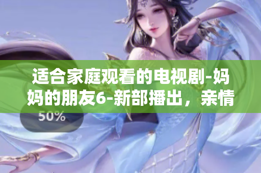适合家庭观看的电视剧-妈妈的朋友6-新部播出，亲情友情再现