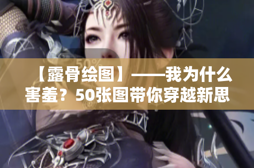【露骨绘图】——我为什么害羞？50张图带你穿越新思潮