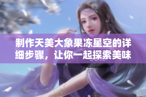 制作天美大象果冻星空的详细步骤，让你一起探索美味与创意！