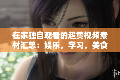 在家独自观看的超赞视频素材汇总：娱乐，学习，美食应有尽有！