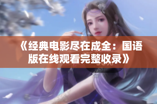 《经典电影尽在成全：国语版在线观看完整收录》