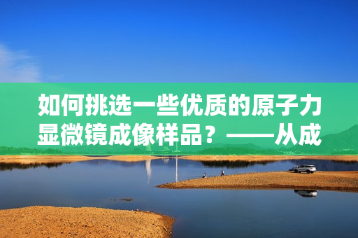 如何挑选一些优质的原子力显微镜成像样品？——从成色探讨其影响因素
