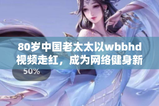 80岁中国老太太以wbbhd视频走红，成为网络健身新宠