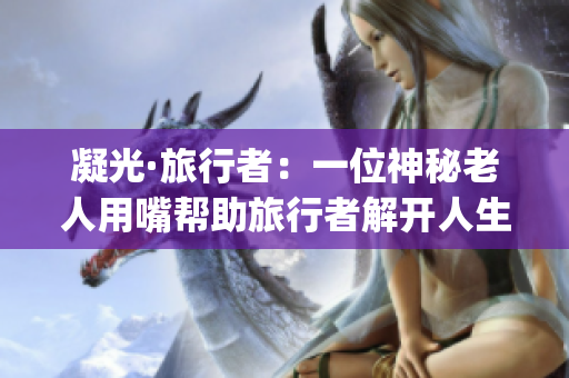 凝光·旅行者：一位神秘老人用嘴帮助旅行者解开人生困惑(1)