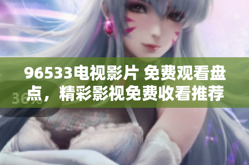 96533电视影片 免费观看盘点，精彩影视免费收看推荐