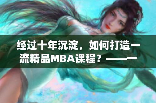 经过十年沉淀，如何打造一流精品MBA课程？——一个编辑的思考(1)