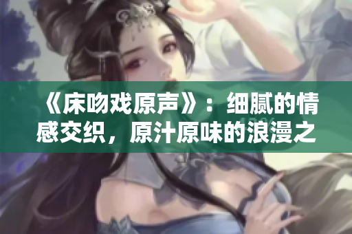 《床吻戏原声》：细腻的情感交织，原汁原味的浪漫之吻