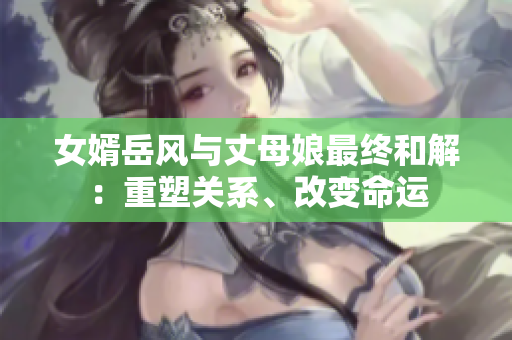 女婿岳风与丈母娘最终和解：重塑关系、改变命运