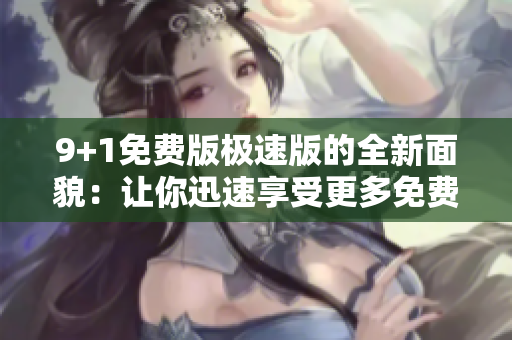 9+1免费版极速版的全新面貌：让你迅速享受更多免费功能