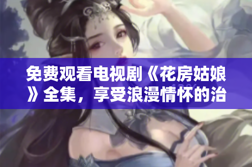 免费观看电视剧《花房姑娘》全集，享受浪漫情怀的治愈之旅