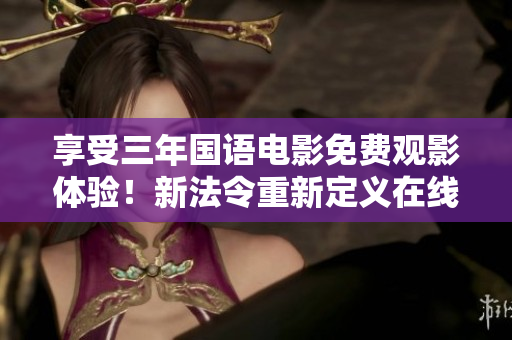 享受三年国语电影免费观影体验！新法令重新定义在线娱乐